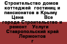 Строительство домов, коттеджей, гостиниц и пансионатов в Крыму › Цена ­ 35 000 - Все города Строительство и ремонт » Услуги   . Ставропольский край,Лермонтов г.